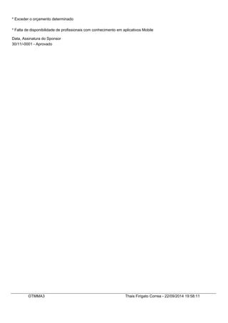 * Exceder o orçamento determinado 
* Falta de disponibilidade de profissionais com conhecimento em aplicativos Mobile 
Data, Assinatura do Sponsor 
30/11/-0001 - Aprovado 
OTMMA3 Thais Firigato Correa - 22/09/2014 19:58:11 
 
