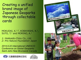 Creating a unified 
brand image of 
Japanese Geoparks 
through collectable 
cards 
MOKUDAI, K.1,2, KOBAYASHI, K.1, 
SUTO, ...