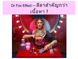Dr Fox Effect – ลีลาสำาคัญกว่า 
เนื้อหา ! 
