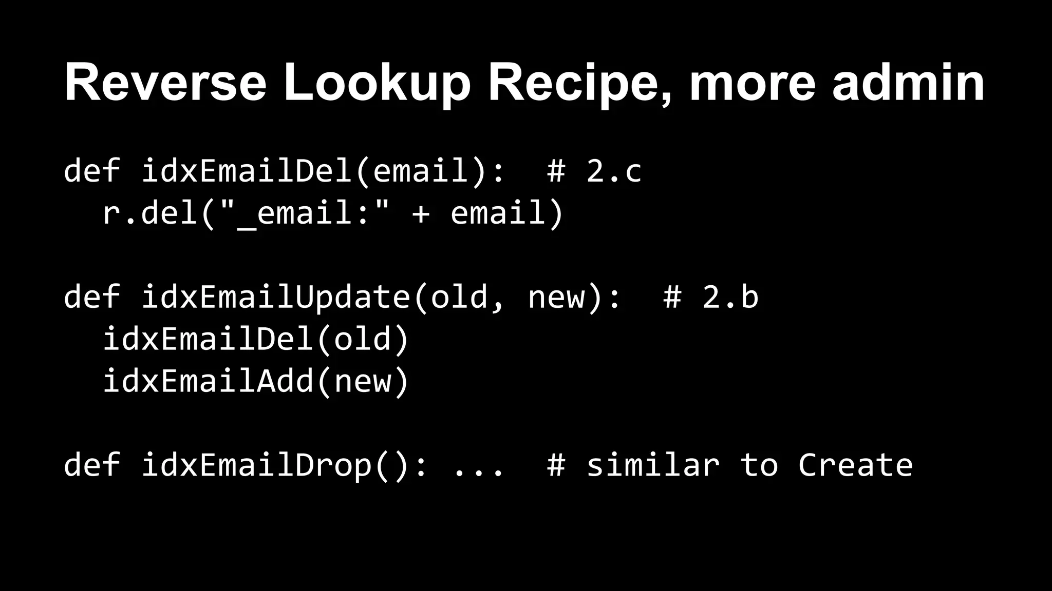 Reverse Lookup Recipe, more admin 
def idxEmailDel(email): # 2.c 
r.del("_email:" + email) 
def idxEmailUpdate(old, new): # 2.b 
idxEmailDel(old) 
idxEmailAdd(new) 
def idxEmailDrop(): ... # similar to Create 
 