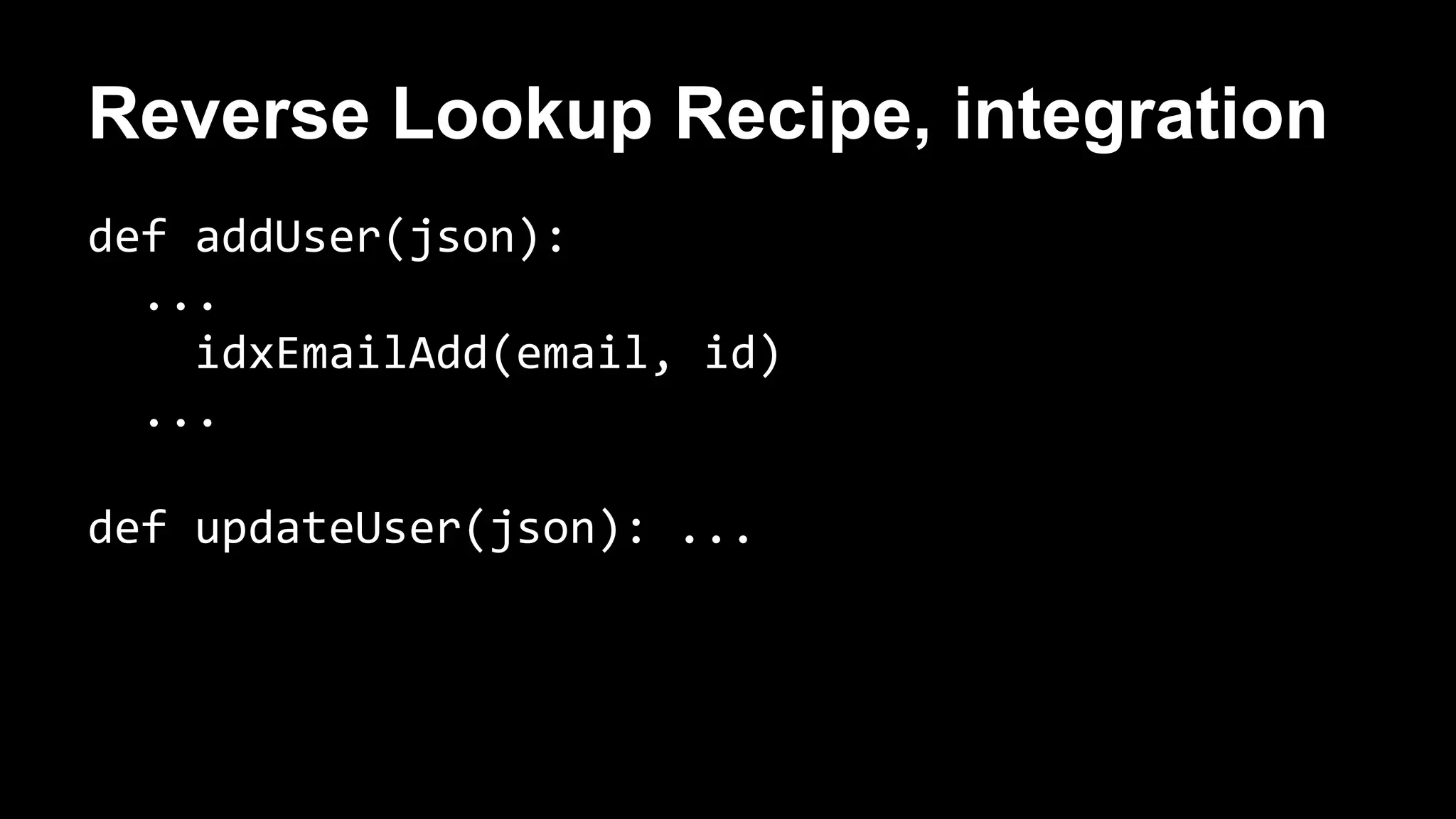 Reverse Lookup Recipe, integration 
def addUser(json): 
... 
idxEmailAdd(email, id) 
... 
def updateUser(json): ... 
 