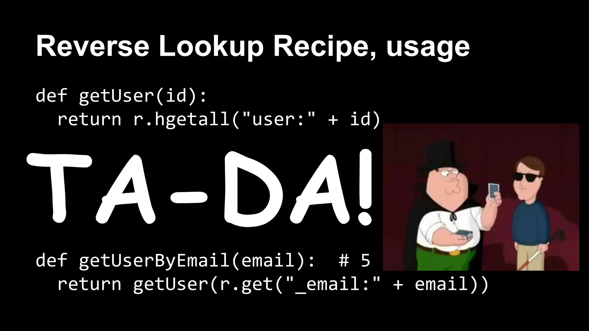 Reverse Lookup Recipe, usage 
def getUser(id): 
return r.hgetall("user:" + id) 
TA-DA! 
def getUserByEmail(email): # 5 
return getUser(r.get("_email:" + email)) 
 