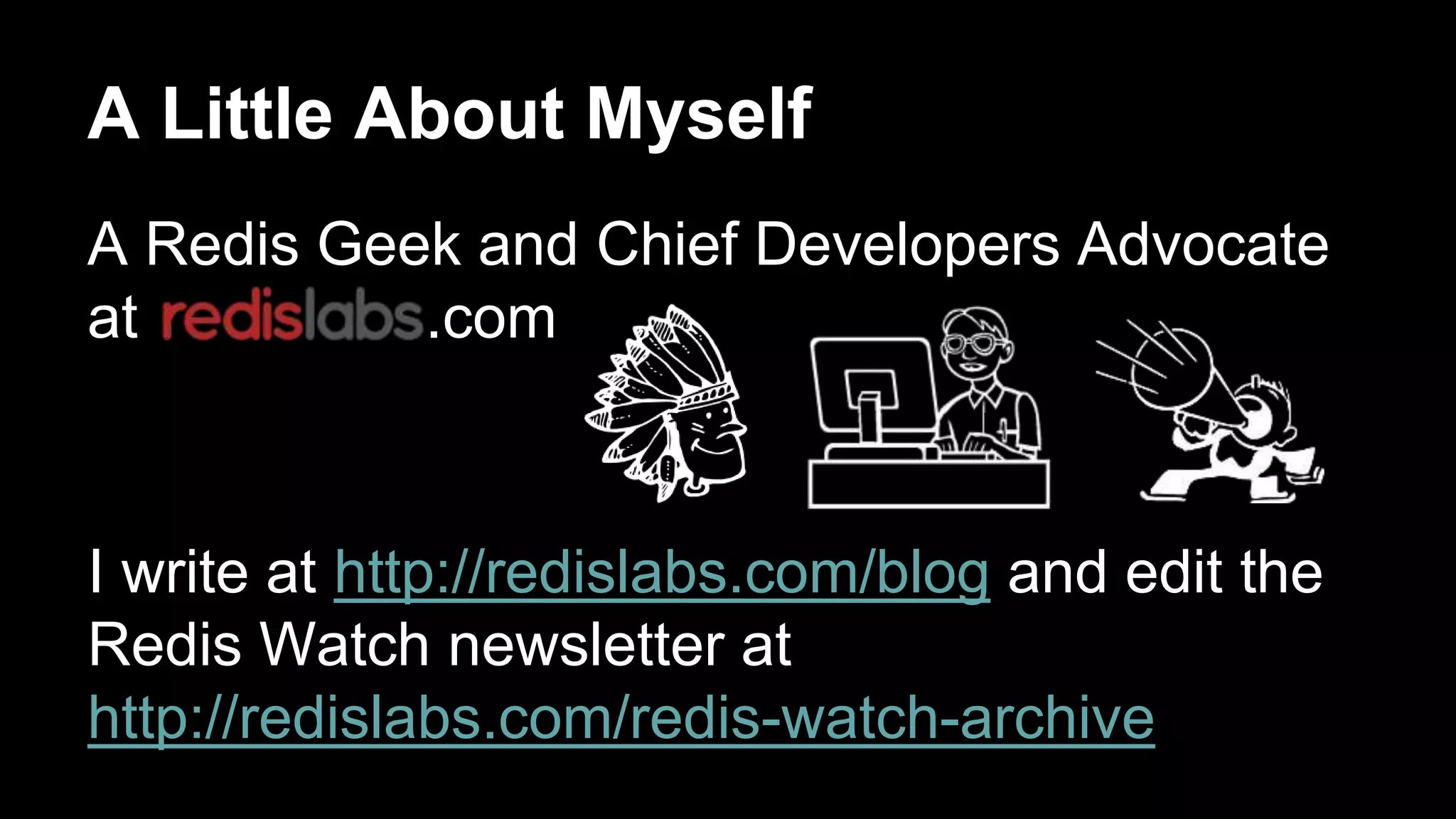 A Little About Myself 
A Redis Geek and Chief Developers Advocate 
at .com 
I write at http://redislabs.com/blog and edit the 
Redis Watch newsletter at 
http://redislabs.com/redis-watch-archive 
 