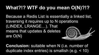What?!? WTF do you mean O(N)?!? 
Because a Redis List is essentially a linked list, 
traversing it requires up to N operations 
(LINDEX, LRANGE…). That 
means that updates & deletes 
are O(N) 
Conclusion: suitable when N (i.e. number of 
duplicate index entries) is smallish (e.g. < 10) 
 