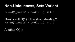 Non-Uniqueness, Sets Variant 
r.sadd("_email:" + email, id) # 2.a 
Great - still O(1). How about deleting? 
r.srem("_email:" + email, id) # 2.b 
Another O(1). 
 