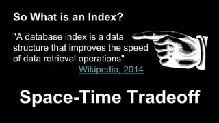 So What is an Index? 
"A database index is a data 
structure that improves the speed 
of data retrieval operations" 
Wikipedia, 2014 
Space-Time Tradeoff 
 