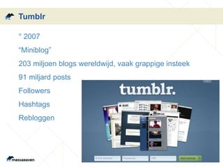 Tumblr 
•° 2007 
• “Miniblog” 
•203 miljoen blogs wereldwijd, vaak grappige insteek 
•91 miljard posts 
•Followers 
•Hashtags 
•Rebloggen 
 