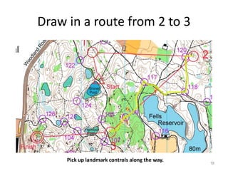 Draw in a route from 2 to 3 
18 
Pick up landmark controls along the way. 
 