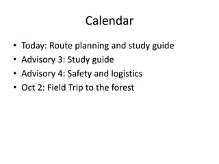 Calendar 
• Today: Route planning and study guide 
• Advisory 3: Study guide 
• Advisory 4: Safety and logistics 
• Oct 2: Field Trip to the forest 
 