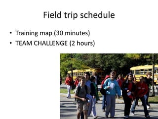 4 
Field trip schedule 
• Training map (30 minutes) 
• TEAM CHALLENGE (2 hours) 
 