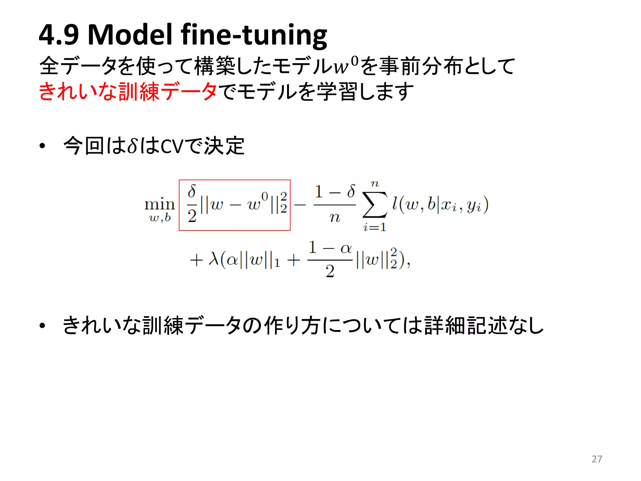 4.9 Model fine-tuning 
全データを使って構築したモデル푤0を事前分布として 
きれいな訓練データでモデルを学習します 
• 今回は훿はCVで決定 
27 
• きれいな訓練データの作り方については詳細記述なし 
 
