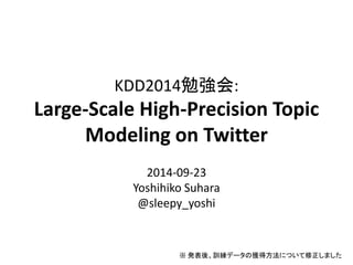 KDD2014勉強会: Large-Scale High-Precision Topic Modeling on Twitter 
2014-09-23 
Yoshihiko Suhara 
@sleepy_yoshi 
※発表後、訓練データの獲得方法について修正しました  