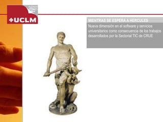MIENTRAS SE ESPERA A HERCULES 
Nueva dimensión en el software y servicios universitarios como consecuencia de los trabajos desarrollados por la Sectorial TIC de CRUE  