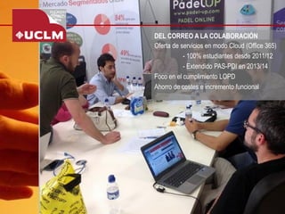 DEL CORREO A LA COLABORACIÓN 
Oferta de servicios en modo Cloud (Office 365) 
-100% estudiantes desde 2011/12 
-Extendido PAS-PDI en 2013/14 
Foco en el cumplimiento LOPD 
Ahorro de costes e incremento funcional  