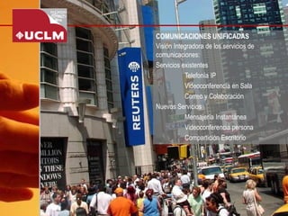 COMUNICACIONES UNIFICADAS 
Visión Integradora de los servicios de comunicaciones: 
Servicios existentes 
Telefonía IP 
Videoconferencia en Sala 
Correo y Colaboración 
Nuevos Servicios 
Mensajería Instantánea 
Videoconferencia persona 
Compartición Escritorio  