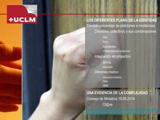 LOS DIFERENTES PLANO DE LA IDENTIDAD 
Elevado porcentaje de peticiones e incidencias 
Diferentes colectivos y sus combinaciones 
PDI 
PAS 
Estudiantes 
Colaboradores externos 
Integración en proyectos 
@firma 
eduroam 
Diferentes medios 
Usuario/contraseña 
DNIe 
SMS 
Consejo de Ministros 19.09.2014 
Cl@ve 
http://www.lamoncloa.gob.es/consejodeministros/referencias/Paginas/2014/refc20140919.aspx#tramiteselectronicos 
UNA EVIDENCIA DE LA COMPLEJIDAD  