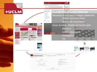 A LA GESTIÓN DE LA INFORMACIÓN 
Necesidad de estructurar e integrar plataformas Gestión de la información 
Gestión del conocimiento 
Grupo de trabajo Gestión del Conocimiento 
Biblioteca 
Archivo Universitario 
Investigación 
TIC  