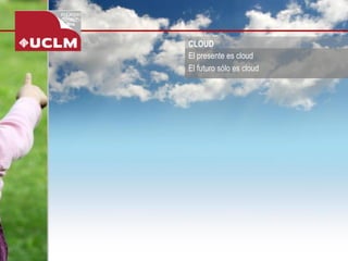 CLOUD 
El presente es cloud 
El futuro sólo es cloud  