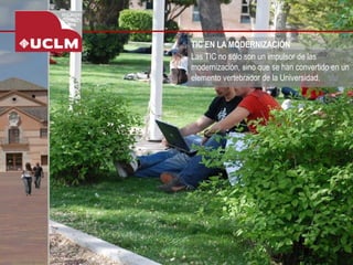 TIC EN LA MODERNIZACIÓN 
Las TIC no sólo son un impulsor de las modernización, sino que se han convertido en un elemento vertebrador de la Universidad.  