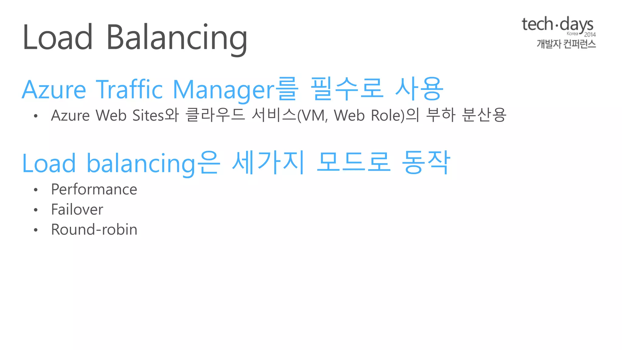 Azure Traffic Manager를 필수로 사용 
• Azure Web Sites와 클라우드 서비스(VM, Web Role)의 부하 분산용 
Load balancing은 세가지 모드로 동작 
• Performance 
• Failover 
• Round-robin 
 