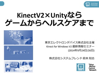KinectV2×Unityなら 
ゲームからヘルスケアまで 
東京エレクトロンデバイス株式会社主催 
Kinect for Windows V2 最新情報セミナー 
(2014年9月24日/26日) 
株式会社システムフレンド前本知志  