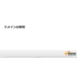 © 2012 Amazon.com, Inc. and its affiliates. All rights reserved. May not be copied, modified or distributed in whole or in part without the express consent of 
Amazon.com, Inc. 
ドメインの移管 
 