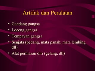 Artifak dan Peralatan
• Gendang gangsa
• Loceng gangsa
• Tempayan gangsa
• Senjata (pedang, mata panah, mata lembing
dll)
• Alat perhiasan diri (gelang, dll)
 