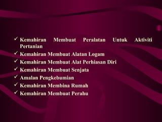  Kemahiran Membuat Peralatan Untuk Aktiviti
Pertanian
 Kemahiran Membuat Alatan Logam
 Kemahiran Membuat Alat Perhiasan Diri
 Kemahiran Membuat Senjata
 Amalan Pengkebumian
 Kemahiran Membina Rumah
 Kemahiran Membuat Perahu
 