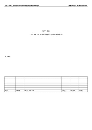 PROJETO belo horizonte-gp46-aquisições-upa MA - Mapa de Aquisições 
RFP - 366 
1.2.2UPA > FUNDAÇÃO > ESTAQUEAMENTO 
NOTAS: 
REV. DATA DESCRIÇÃO EXEC. VERIF. APR. 
 