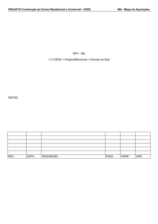 PROJETO Construção do Centro Residencial e Comercial - CERC MA - Mapa de Aquisições 
RFP - 385 
1.3.1CERC > Projetos/Memoriais > Estudos do Solo 
NOTAS: 
REV. DATA DESCRIÇÃO EXEC. VERIF. APR. 
 