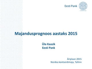 Majandusprognoos aastaks 2015 
Ülo Kaasik 
Eesti Pank 
Äriplaan 2015 
Nordea kontserdimaja, Tallinn 
 