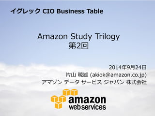 Amazon Study Trilogy 第2回 
2014年9月24日 
片山 暁雄 (akiok@amazon.co.jp) 
アマゾン データ サービス ジャパン 株式会社 
イグレック CIO Business Table  