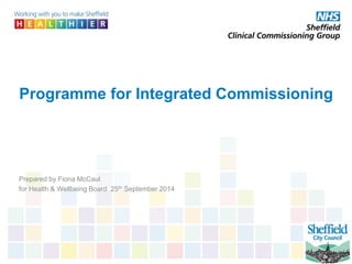 Programme for Integrated Commissioning 
Prepared by Fiona McCaul 
for Health & Wellbeing Board 25th September 2014 
 