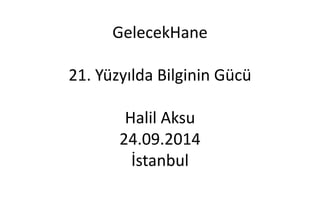 GelecekHane 
21. Yüzyılda Bilginin Gücü 
Halil Aksu 
24.09.2014 
İstanbul 
 