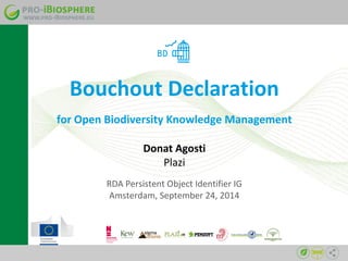 Bouchout Declaration 
for Open Biodiversity Knowledge Management 
Donat Agosti 
Plazi 
RDA Persistent Object Identifier IG 
Amsterdam, September 24, 2014 
 
