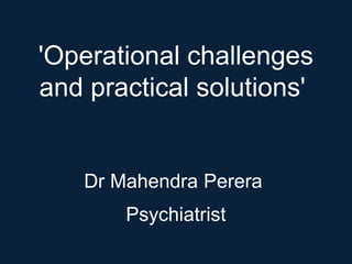'Operational challenges
and practical solutions'
Dr Mahendra Perera
Psychiatrist
 