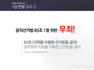 공직선거법 85조 1항 위반 무죄! 
85조 (지위를 이용한 선거운동 금지) 
공무원의 지위를 이용한 선거운동 금지 
2014.2.13. 선거법 개정 전 85조 1항 
국정원 대선개입 사건 1심 판결 결과 ②  