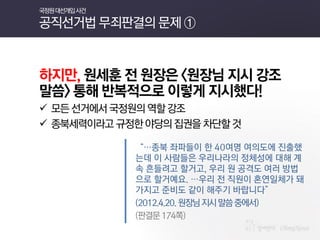 하지만, 원세훈 전 원장은 <원장님 지시 강조말씀> 통해 반복적으로 이렇게 지시했다! 
모든 선거에서 국정원의 역할 강조 
종북세력이라고 규정한 야당의 집권을 차단할 것 
“…종북 좌파들이 한 40여명 여의도에 진출했는데 이 사람들은 우리나라의 정체성에 대해 계속 흔들려고 할거고, 우리 원 공격도 여러 방법으로 할거예요. …우리 전 직원이 혼연일체가 돼가지고 준비도 같이 해주기 바랍니다” 
(2012.4.20. 원장님 지시 말씀 중에서) 
(판결문 174쪽) 
국정원 대선개입 사건 공직선거법 무죄판결의 문제 ①  