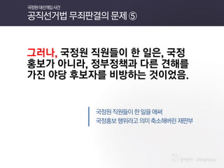 그러나, 국정원 직원들이 한 일은, 국정홍보가 아니라, 정부정책과 다른 견해를 가진 야당 후보자를 비방하는 것이었음. 
국정원 직원들이 한 일을 애써 
국정홍보 행위라고 의미 축소해버린 재판부 
국정원 대선개입 사건 공직선거법 무죄판결의 문제 ⑤  