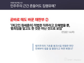곧바로 태도 바꾼 재판부 ② 
“(피고인 원세훈이) 적법한 직무라고 오해했을 뿐, 
범죄임을 알고도 한 것은 아닌 것으로 보임" 
(판결문 166쪽) 
법치주의의 기초를 붕괴시킬 위험한 판단 
언제부터 법을 잘 몰랐다고 하면 봐줬나? 
국정원 대선개입 사건 민주주의 근간 흔들어도 집행유예?  