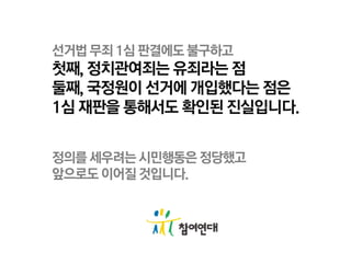 선거법 무죄 1심 판결에도 불구하고 첫째, 정치관여죄는 유죄라는 점 둘째, 국정원이 선거에 개입했다는 점은 1심 재판을 통해서도 확인된 진실입니다. 정의를 세우려는 시민행동은 정당했고 앞으로도 이어질 것입니다. 