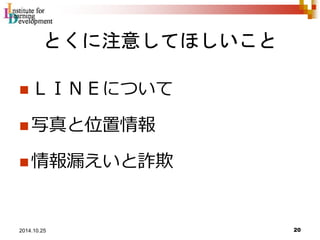 とくに注意してほしいこと 
ＬＩＮＥについて 
写真と位置情報 
情報漏えいと詐欺 
20 2014.10.25 
 
