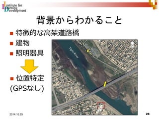 背景からわかること 
 特徴的な高架道路橋 
 建物 
 照明器具 
 位置特定 
(GPSなし) 
28 2014.10.25 
 