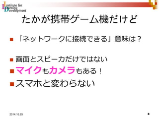 たかが携帯ゲーム機だけど 
 「ネットワークに接続できる」意味は？ 
 画面とスピーカだけではない 
マイクもカメラもある！ 
スマホと変わらない 
8 2014.10.25 
 