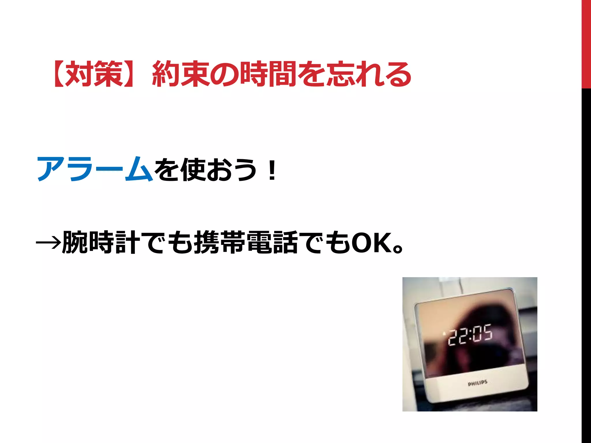 アラームを使おう！
→腕時計でも携帯電話でもOK。
【対策】約束の時間を忘れる
 