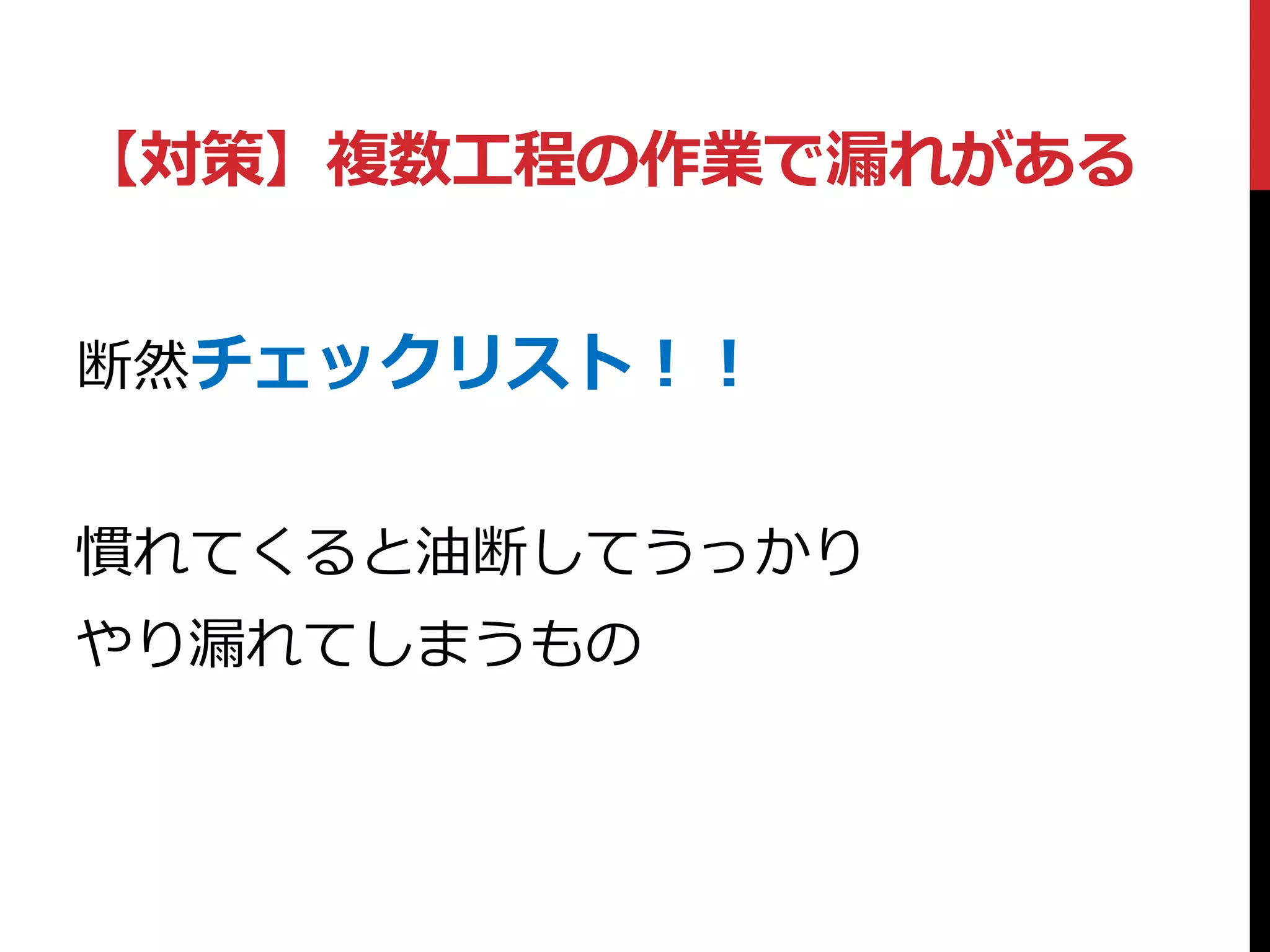 断然チェックリスト！！
慣れてくると油断してうっかり
やり漏れてしまうもの
【対策】複数工程の作業で漏れがある
 