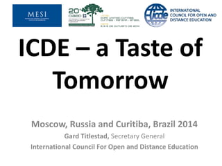 ICDE – a Taste of 
Tomorrow 
Moscow, Russia and Curitiba, Brazil 2014 
Gard Titlestad, Secretary General 
International Council For Open and Distance Education 
 