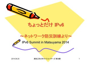 ちょっとだけ IPv6 
〜ネットワーク防災訓練より〜 
IPv6 Summit in Matsuyama 2014 
2014.09.25 ژਰٟϮ৫њ/ḴḎṝṖḎṎᴨḤὗԄਵ೿ 1 
 