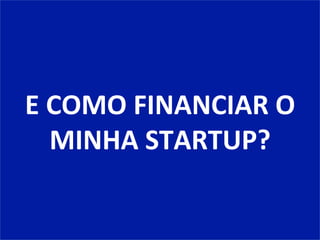 E	
  COMO	
  FINANCIAR	
  O	
  
MINHA	
  STARTUP?	
  
 