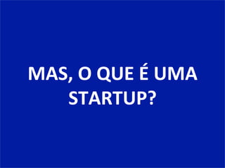 MAS,	
  O	
  QUE	
  É	
  UMA	
  
STARTUP?	
  
 